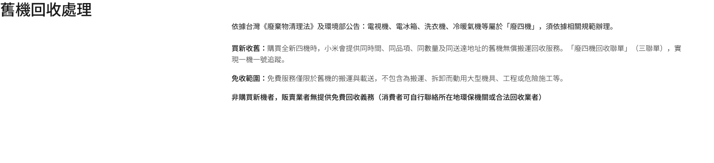 回收處理資訊：根據《廢棄物清理法》及環境部公告，電器、冰箱、洗衣機等視為廢四機，需遵循相關規定。

購新收替：購買新機器時，商家提供回收服務。

免收範圍：免費服務限於回收，不包括搬運、拆卸等大型設備處理。

非購買者：商家不提供免費回收服務。