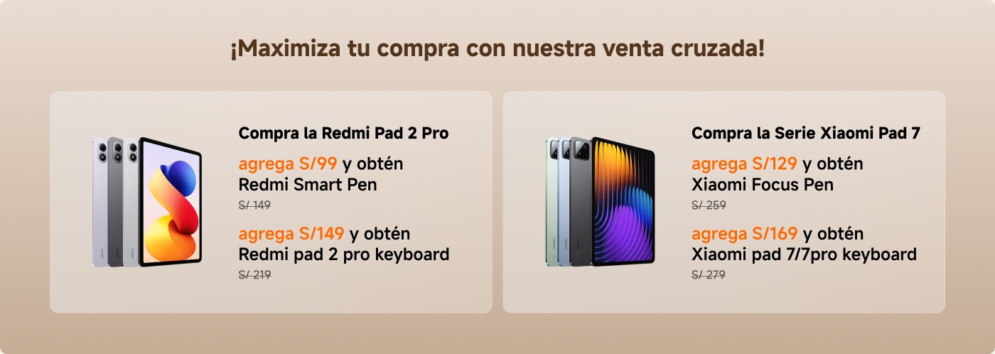 Maximize your purchase with our cross-selling!

Buy the Redmi Pad 2 Pro:
- Add S/99 and get the Redmi Smart Pen (S/149)
- Add S/149 and get the Redmi Pad 2 Pro Keyboard (S/219)

Buy the Xiaomi Pad 7 Series:
- Add S/129 and get the Xiaomi Focus Pen (S/259)
- Add S/169 and get the Xiaomi Pad 7/7 Pro Keyboard (S/279)
