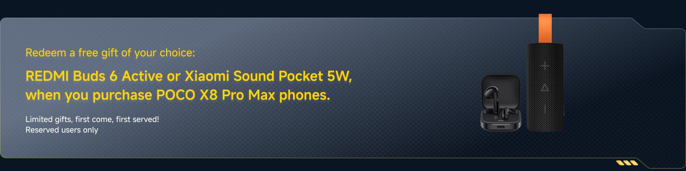 Redeem a free gift of your choice: REDMI Buds 6 Active or Xiaomi Sound Pocket 5W when you purchase POCO X8 Pro Max phones. Limited gifts, first come, first served! Reserved users only.