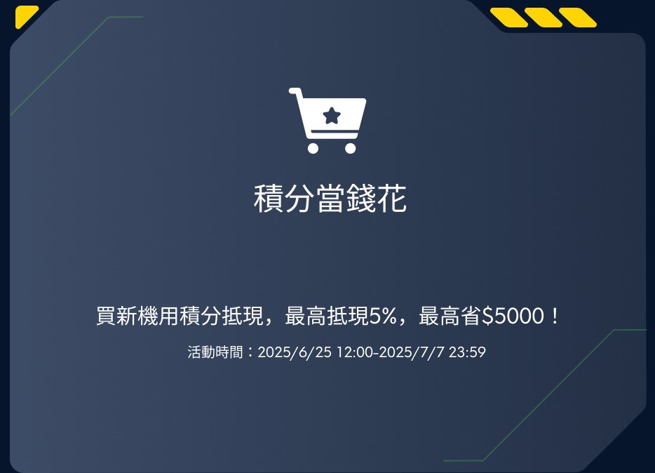 積分當錢花，買新機用積分抵現，最高抵現5%，最高省$5000！活動時間：2025/6/25 12:00-2025/7/7 23:59。